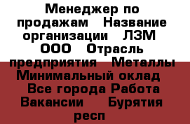 Менеджер по продажам › Название организации ­ ЛЗМ, ООО › Отрасль предприятия ­ Металлы › Минимальный оклад ­ 1 - Все города Работа » Вакансии   . Бурятия респ.